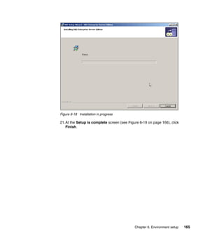 Chapter 6. Environment setup 165
Figure 6-18 Installation in progress
21.At the Setup is complete screen (see Figure 6-19 on page 166), click
Finish.
 
