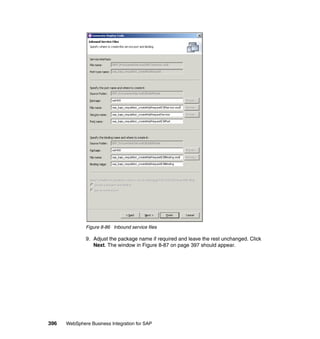 396 WebSphere Business Integration for SAP
Figure 8-86 Inbound service files
9. Adjust the package name if required and leave the rest unchanged. Click
Next. The window in Figure 8-87 on page 397 should appear.
 
