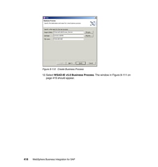 418 WebSphere Business Integration for SAP
Figure 8-110 Create Business Process
12.Select WSAD-IE v5.0 Business Process. The window in Figure 8-111 on
page 419 should appear.
 