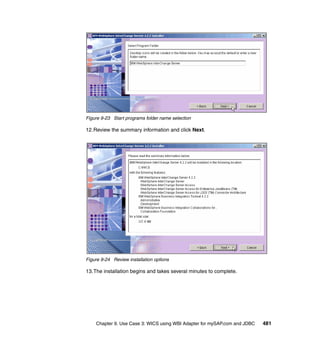 Chapter 9. Use Case 3: WICS using WBI Adapter for mySAP.com and JDBC 481
Figure 9-23 Start programs folder name selection
12.Review the summary information and click Next.
Figure 9-24 Review installation options
13.The installation begins and takes several minutes to complete.
 