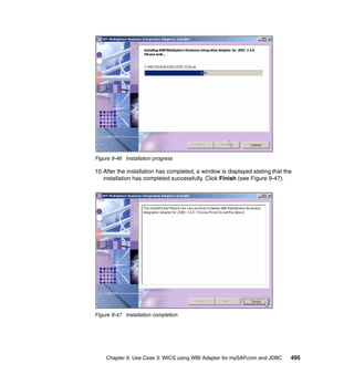 Chapter 9. Use Case 3: WICS using WBI Adapter for mySAP.com and JDBC 495
Figure 9-46 Installation progress
10.After the installation has completed, a window is displayed stating that the
installation has completed successfully. Click Finish (see Figure 9-47).
Figure 9-47 Installation completion
 