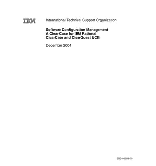 International Technical Support Organization

Software Configuration Management
A Clear Case for IBM Rational
ClearCase and ClearQuest UCM

December 2004




                                               SG24-6399-00
 
