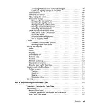 Accessing VOBs or views from another region . . . . . . . . . . . . . . . . . . . 99
                          ClearCase registry services in a nutshell . . . . . . . . . . . . . . . . . . . . . . . . 99
                      License server . . . . . . . . . . . . . . . . . . . . . . . . . . . . . . . . . . . . . . . . . . . . . . 100
                      VOB and view servers. . . . . . . . . . . . . . . . . . . . . . . . . . . . . . . . . . . . . . . . 101
                      About sizing of a server. . . . . . . . . . . . . . . . . . . . . . . . . . . . . . . . . . . . . . . 102
                      Prepare for change . . . . . . . . . . . . . . . . . . . . . . . . . . . . . . . . . . . . . . . . . . 104
                          Changing the license server . . . . . . . . . . . . . . . . . . . . . . . . . . . . . . . . 104
                          Changing the registry server . . . . . . . . . . . . . . . . . . . . . . . . . . . . . . . . 104
                          Moving a VOB to another server . . . . . . . . . . . . . . . . . . . . . . . . . . . . . 104
                          Moving a view to another server . . . . . . . . . . . . . . . . . . . . . . . . . . . . . 105
                          Relocating the release area . . . . . . . . . . . . . . . . . . . . . . . . . . . . . . . . . 105
                      UNIX servers and Windows clients . . . . . . . . . . . . . . . . . . . . . . . . . . . . . . 105
                          SMB (CIFS) on the UNIX server . . . . . . . . . . . . . . . . . . . . . . . . . . . . . 105
                          NFS in the clients . . . . . . . . . . . . . . . . . . . . . . . . . . . . . . . . . . . . . . . . . 105
                          NAS or SAN for storage areas . . . . . . . . . . . . . . . . . . . . . . . . . . . . . . . 106
                          Use of snapshot views . . . . . . . . . . . . . . . . . . . . . . . . . . . . . . . . . . . . . 106
                   Clients . . . . . . . . . . . . . . . . . . . . . . . . . . . . . . . . . . . . . . . . . . . . . . . . . . . . . . 107
                          Client for Samba or TAS specials . . . . . . . . . . . . . . . . . . . . . . . . . . . . 108
                          Handling the 04:30am storm . . . . . . . . . . . . . . . . . . . . . . . . . . . . . . . . 108
                   Backup and recovery . . . . . . . . . . . . . . . . . . . . . . . . . . . . . . . . . . . . . . . . . . . 108
                      VOBs. . . . . . . . . . . . . . . . . . . . . . . . . . . . . . . . . . . . . . . . . . . . . . . . . . . . . 108
                      Views. . . . . . . . . . . . . . . . . . . . . . . . . . . . . . . . . . . . . . . . . . . . . . . . . . . . . 110
                      Registry . . . . . . . . . . . . . . . . . . . . . . . . . . . . . . . . . . . . . . . . . . . . . . . . . . . 110
                      License and var . . . . . . . . . . . . . . . . . . . . . . . . . . . . . . . . . . . . . . . . . . . . . 111
                      Release area. . . . . . . . . . . . . . . . . . . . . . . . . . . . . . . . . . . . . . . . . . . . . . . 111
                      Restore . . . . . . . . . . . . . . . . . . . . . . . . . . . . . . . . . . . . . . . . . . . . . . . . . . . 112
                      MultiSite as backup . . . . . . . . . . . . . . . . . . . . . . . . . . . . . . . . . . . . . . . . . . 112
                      Standard maintenance . . . . . . . . . . . . . . . . . . . . . . . . . . . . . . . . . . . . . . . 114
                      Disaster recovery for ClearCase . . . . . . . . . . . . . . . . . . . . . . . . . . . . . . . . 114
                   Migrating code into ClearCase . . . . . . . . . . . . . . . . . . . . . . . . . . . . . . . . . . . . 115
                      Rollout to users . . . . . . . . . . . . . . . . . . . . . . . . . . . . . . . . . . . . . . . . . . . . . 116
                          Training . . . . . . . . . . . . . . . . . . . . . . . . . . . . . . . . . . . . . . . . . . . . . . . . 116
                          Hands-on . . . . . . . . . . . . . . . . . . . . . . . . . . . . . . . . . . . . . . . . . . . . . . . 116
                          Staging . . . . . . . . . . . . . . . . . . . . . . . . . . . . . . . . . . . . . . . . . . . . . . . . . 116
                          Successful rollout . . . . . . . . . . . . . . . . . . . . . . . . . . . . . . . . . . . . . . . . . 116
                   Get help . . . . . . . . . . . . . . . . . . . . . . . . . . . . . . . . . . . . . . . . . . . . . . . . . . . . . 118

Part 3. Implementing ClearQuest for UCM . . . . . . . . . . . . . . . . . . . . . . . . . . . . . . . . . . . . . 119

                   Chapter 8. Planning for ClearQuest. . . . . . . . . . . . . . . . . . . . . . . . . . . . . . 121
                   Background . . . . . . . . . . . . . . . . . . . . . . . . . . . . . . . . . . . . . . . . . . . . . . . . . . 122
                     What is ClearQuest? . . . . . . . . . . . . . . . . . . . . . . . . . . . . . . . . . . . . . . . . . 122
                     Schemas, repositories, databases, and other terms . . . . . . . . . . . . . . . . . 123
                     How ClearQuest works . . . . . . . . . . . . . . . . . . . . . . . . . . . . . . . . . . . . . . . 124



                                                                                                                     Contents         vii
 