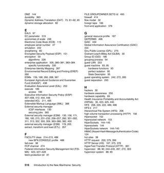 516 Introduction to the New Mainframe: Security
DMZ 144
durability 363
Dynamic Address Translation (DAT) 73, 91–92, 95
dynamic storage allocation 82
E
EAL5 97
EC parameter 319
economies of scale 246
Electronic Code Book (ECB) 115
employee serial number 47
emulation 242
enciphering 60
Encrypted Security Payload (ESP) 151
encryption 59
algorithms 226
enterprise application 335, 380–381, 383–384
specific functionality 335
Enterprise Identity Mapping 397
Environmental Record Editing and Printing (EREP)
260
ESMs 159, 168, 260, 268, 367
European Agricultural Guidance and Guarantee
Fund (EAGGF) 438
Evaluation Assurance Level (EAL) 252
execute 189
access 189
Executive Information Security Policy (EISP)
407–408, 412, 444, 448
extended ACL 211, 495
Extensible Markup Language (XML) 388
External security manager
ICSF interfaces 130
securing jobs 365
External security manager (ESM) 130, 158, 171,
180, 185, 215, 231–232, 256–257, 260, 301–302,
311, 313, 322, 355, 359, 363–366, 382, 450
external security manager (ESM) 178, 205
extract, transform and load (ETL) 357
F
FACILITY class 214–215, 488
new BPX.CONSOLE profile 488
fail-over 38
FCP channel 274
Federal Information Security Management Act (FIS-
MA) 423, 427–428
fetch-protection bit 81
FILE.GROUPOWNER.SETG Id 493
firewall 414
flow model 32
foreign tape 166
front-end application 376
G
general resource profile 187
GEPERMS 496
GIAC 434
Global Information Assurance Certification (GIAC)
434
Gnu Public License (GPL) 275
Graham-Leach-Bliley Act (GLBA) 30
Group ID (GID) 186
grouping process 54
guest LAN 253
guest machine 93, 95
hardware functions 93
perfect isolation 95
State Descriptor 95
guest operating system 242, 272, 285
guest separation 250
H
hackers 30
hardware awareness 250
hardware capability 69
Health Insurance Portability and Accountability Act
(HIPAA) 30, 423, 425, 440
HFS 206, 220, 222, 489, 498
HFS b 217
Hierarchical File System (HFS) 206
high volume transaction processing (HVTP) 156
Hipersocket 152
hipersocket network 153
HiperSockets 144–145
hipersockets 144
HiperSockets network 144–145
HMAC(Keyed-HashMessageAuthenticationCode)
124
hot sites 38
HTTP request 200, 379, 399
HTTP Server (HS) 167, 375, 378
HyperText Transfer Protocol (HTTP) 381
hypervisor 88, 90, 244–245, 267, 272, 303
hypervisor system 88, 90
 