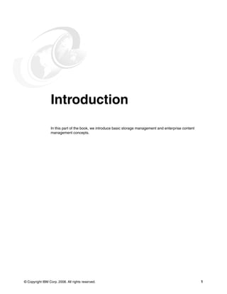 © Copyright IBM Corp. 2008. All rights reserved. 1
Part 1 Introduction
In this part of the book, we introduce basic storage management and enterprise content
management concepts.
 