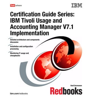 ibm.com/redbooks
Certification Guide Series:
IBM Tivoli Usage and
Accounting Manager V7.1
Implementation
Budi Darmawan
Detailed architecture and components
discussion
Installation and configuration
processing
Monitoring IT usage and
chargebacks
Front cover
 