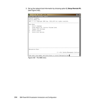 314 IBM PowerVM Virtualization Introduction and Configuration
3. Set up the network boot information by choosing option 2, Setup Remote IPL
(see Figure 3-62).
Figure 3-62 The SMS menu
 