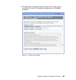 Chapter 3. Setting up virtualization: The basics 329
4. The system plan is validated as shown in Figure 3-72. If it fails, you can
usually find the cause in the Validation Messages section. Click Next if
successful.
Figure 3-72 System plan validation
 
