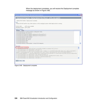 336 IBM PowerVM Virtualization Introduction and Configuration
When the deployment completes, you will receive the Deployment complete
message as shown in Figure 3-80.
Figure 3-80 Deployment complete
 