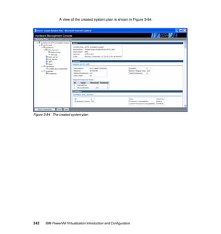 342 IBM PowerVM Virtualization Introduction and Configuration
A view of the created system plan is shown in Figure 3-84.
Figure 3-84 The created system plan
 