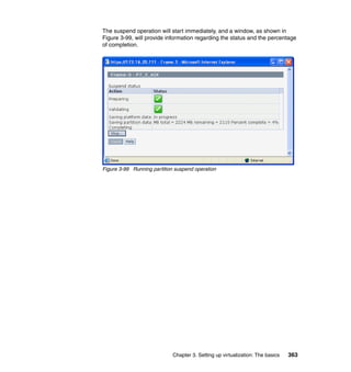 Chapter 3. Setting up virtualization: The basics 363
The suspend operation will start immediately, and a window, as shown in
Figure 3-99, will provide information regarding the status and the percentage
of completion.
Figure 3-99 Running partition suspend operation
 