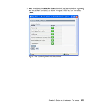 Chapter 3. Setting up virtualization: The basics 371
3. After completion, the Resume status windows provide information regarding
the status of the operation, as shown in Figure 3-108. You can now select
Close.
Figure 3-108 Finished partition resume operation
 