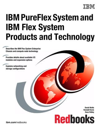 Front cover

IBM PureFlex System and
IBM Flex System
Products and Technology
Describes the IBM Flex System Enterprise
Chassis and compute node technology
Provides details about available I/O
modules and expansion options
Explains networking and
storage configurations

David Watts
Randall Davis
Dave Ridley

ibm.com/redbooks

 