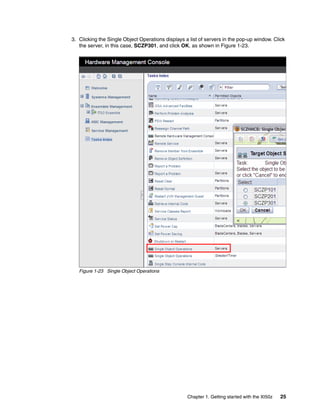 3. Clicking the Single Object Operations displays a list of servers in the pop-up window. Click
   the server, in this case, SCZP301, and click OK, as shown in Figure 1-23.




   Figure 1-23 Single Object Operations




                                                   Chapter 1. Getting started with the XI50z   25
 