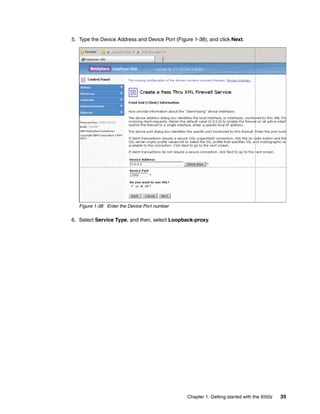 5. Type the Device Address and Device Port (Figure 1-38), and click Next.




   Figure 1-38 Enter the Device Port number

6. Select Service Type, and then, select Loopback-proxy.




                                                 Chapter 1. Getting started with the XI50z   35
 