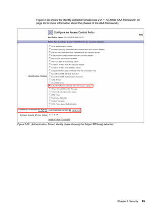Figure 2-36 shows the identity extraction phase (see 2.2, “The XI50z AAA framework” on
                 page 46 for more information about the phases of the AAA framework).




Figure 2-36 Authentication: Extract identity phase showing the Subject DN being extracted




                                                                                            Chapter 2. Security   85
 