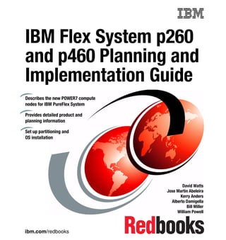 Front cover

IBM Flex System p260
and p460 Planning and
Implementation Guide
Describes the new POWER7 compute
nodes for IBM PureFlex System
Provides detailed product and
planning information
Set up partitioning and
OS installation

David Watts
Jose Martin Abeleira
Kerry Anders
Alberto Damigella
Bill Miller
William Powell

ibm.com/redbooks

 