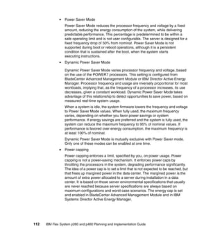Power Saver Mode
Power Saver Mode reduces the processor frequency and voltage by a fixed
amount, reducing the energy consumption of the system, while delivering
predictable performance. This percentage is predetermined to be within a
safe operating limit and is not user configurable. The server is designed for a
fixed frequency drop of 50% from nominal. Power Saver Mode is not
supported during boot or reboot operations, although it is a persistent
condition that is sustained after the boot, when the system starts
executing instructions.
Dynamic Power Saver Mode
Dynamic Power Saver Mode varies processor frequency and voltage, based
on the use of the POWER7 processors. This setting is configured from
BladeCenter Advanced Management Module or IBM Director Active Energy
Manager. Processor frequency and usage are inversely proportional for most
workloads, implying that, as the frequency of a processor increases, its use
decreases, given a constant workload. Dynamic Power Saver Mode takes
advantage of this relationship to detect opportunities to save power, based on
measured real-time system usage.
When a system is idle, the system firmware lowers the frequency and voltage
to Power Saver Mode values. When fully used, the maximum frequency
varies, depending on whether you favor power savings or system
performance. If energy savings are preferred and the system is fully used, the
system can reduce the maximum frequency to 95% of nominal values. If
performance is favored over energy consumption, the maximum frequency is
at least 100% of nominal.
Dynamic Power Saver Mode is mutually exclusive with Power Saver mode.
Only one of these modes can be enabled at one time.
Power capping
Power capping enforces a limit, specified by you, on power usage. Power
capping is not a power-saving mechanism. It enforces power caps by
throttling the processors in the system, degrading performance significantly.
The idea of a power cap is to set a limit that is not expected to be reached, but
that frees up margined power in the data center. The margined power is the
amount of extra power allocated to a server during installation in a data
center. It is based on those server environmental specifications that usually
are never reached because server specifications are always based on
maximum configurations and worst case scenarios. The energy cap is set
and enabled in BladeCenter Advanced Management Module and in IBM
Systems Director Active Energy Manager.

112

IBM Flex System p260 and p460 Planning and Implementation Guide

 