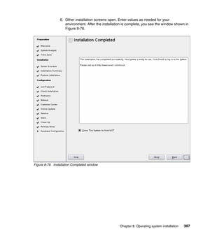 6. Other installation screens open. Enter values as needed for your
environment. After the installation is complete, you see the window shown in
Figure 8-76.

Figure 8-76 Installation Completed window

Chapter 8. Operating system installation

387

 