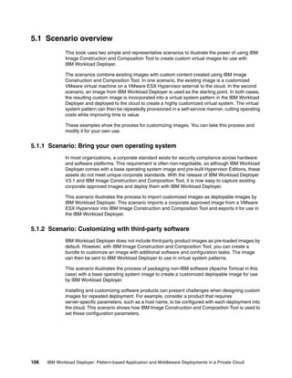 5.1 Scenario overview
              This book uses two simple and representative scenarios to illustrate the power of using IBM
              Image Construction and Composition Tool to create custom virtual images for use with
              IBM Workload Deployer.

              The scenarios combine existing images with custom content created using IBM Image
              Construction and Composition Tool. In one scenario, the existing image is a customized
              VMware virtual machine on a VMware ESX Hypervisor external to the cloud. In the second
              scenario, an image from IBM Workload Deployer is used as the starting point. In both cases,
              the resulting custom image is incorporated into a virtual system pattern in the IBM Workload
              Deployer and deployed to the cloud to create a highly customized virtual system. The virtual
              system pattern can then be repeatedly provisioned in a self-service manner, cutting operating
              costs while improving time to value.

              These examples show the process for customizing images. You can take this process and
              modify it for your own use.


5.1.1 Scenario: Bring your own operating system
              In most organizations, a corporate standard exists for security compliance across hardware
              and software platforms. This requirement is often non-negotiable, so although IBM Workload
              Deployer comes with a base operating system image and pre-built Hypervisor Editions, these
              assets do not meet unique corporate standards. With the release of IBM Workload Deployer
              V3.1 and IBM Image Construction and Composition Tool, it is now easy to capture existing
              corporate approved images and deploy them with IBM Workload Deployer.

              This scenario illustrates the process to import customized images as deployable images by
              IBM Workload Deployer. This scenario imports a corporate approved image from a VMware
              ESX Hypervisor into IBM Image Construction and Composition Tool and exports it for use in
              the IBM Workload Deployer.


5.1.2 Scenario: Customizing with third-party software
              IBM Workload Deployer does not include third-party product images as pre-loaded images by
              default. However, with IBM Image Construction and Composition Tool, you can create a
              bundle to customize an image with additional software and configuration tasks. The image
              can then be sent to IBM Workload Deployer to use in virtual system patterns.

              This scenario illustrates the process of packaging non-IBM software (Apache Tomcat in this
              case) with a base operating system image to create a customized deployable image for use
              by IBM Workload Deployer.

              Installing and customizing software products can present challenges when designing custom
              images for repeated deployment. For example, consider a product that requires
              server-specific parameters, such as a host name, to be configured with each deployment into
              the cloud. This scenario shows how IBM Image Construction and Composition Tool is used to
              set these configuration parameters.




108   IBM Workload Deployer: Pattern-based Application and Middleware Deployments in a Private Cloud
 