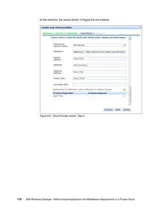 In this scenario, the values shown in Figure 6-6 are entered.




                 Figure 6-6 Cloud Provider wizard - Step 4




118   IBM Workload Deployer: Pattern-based Application and Middleware Deployments in a Private Cloud
 