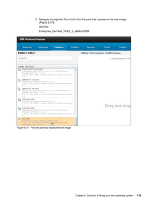 5. Navigate through the Parts list to find the part that represents the new image
                    (Figure 6-27):
                     OS Part
                     Enterprise_Certified_RHEL_5_x8664-25GB




Figure 6-27 Find the part that represents the image




                                                      Chapter 6. Scenario 1: Bring your own operating system   129
 