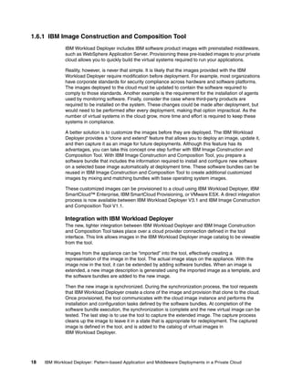 1.6.1 IBM Image Construction and Composition Tool
              IBM Workload Deployer includes IBM software product images with preinstalled middleware,
              such as WebSphere Application Server. Provisioning these pre-loaded images to your private
              cloud allows you to quickly build the virtual systems required to run your applications.

              Reality, however, is never that simple. It is likely that the images provided with the IBM
              Workload Deployer require modification before deployment. For example, most organizations
              have corporate standards for security compliance across hardware and software platforms.
              The images deployed to the cloud must be updated to contain the software required to
              comply to those standards. Another example is the requirement for the installation of agents
              used by monitoring software. Finally, consider the case where third-party products are
              required to be installed on the system. These changes could be made after deployment, but
              would need to be performed after every deployment, making that option impractical. As the
              number of virtual systems in the cloud grow, more time and effort is required to keep these
              systems in compliance.

              A better solution is to customize the images before they are deployed. The IBM Workload
              Deployer provides a “clone and extend” feature that allows you to deploy an image, update it,
              and then capture it as an image for future deployments. Although this feature has its
              advantages, you can take this concept one step further with IBM Image Construction and
              Composition Tool. With IBM Image Construction and Composition Tool, you prepare a
              software bundle that includes the information required to install and configure new software
              on a selected base image automatically at deployment time. These software bundles can be
              reused in IBM Image Construction and Composition Tool to create additional customized
              images by mixing and matching bundles with base operating system images.

              These customized images can be provisioned to a cloud using IBM Workload Deployer, IBM
              SmartCloud™ Enterprise, IBM SmartCloud Provisioning, or VMware ESX. A direct integration
              process is now available between IBM Workload Deployer V3.1 and IBM Image Construction
              and Composition Tool V1.1.

              Integration with IBM Workload Deployer
              The new, tighter integration between IBM Workload Deployer and IBM Image Construction
              and Composition Tool takes place over a cloud provider connection defined in the tool
              interface. This link allows images in the IBM Workload Deployer image catalog to be viewable
              from the tool.

              Images from the appliance can be “imported” into the tool, effectively creating a
              representation of the image in the tool. The actual image stays on the appliance. With the
              image now in the tool, it can be extended by adding software bundles. When an image is
              extended, a new image description is generated using the imported image as a template, and
              the software bundles are added to the new image.

              Then the new image is synchronized. During the synchronization process, the tool requests
              that IBM Workload Deployer create a clone of the image and provision that clone to the cloud.
              Once provisioned, the tool communicates with the cloud image instance and performs the
              installation and configuration tasks defined by the software bundles. At completion of the
              software bundle execution, the synchronization is complete and the new virtual image can be
              tested. The last step is to use the tool to capture the extended image. The capture process
              cleans up the image to leave it in a state that is appropriate for redeployment. The captured
              image is defined in the tool, and is added to the catalog of virtual images in
              IBM Workload Deployer.




18   IBM Workload Deployer: Pattern-based Application and Middleware Deployments in a Private Cloud
 