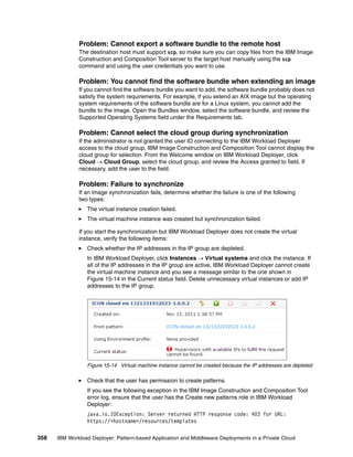 Problem: Cannot export a software bundle to the remote host
              The destination host must support scp, so make sure you can copy files from the IBM Image
              Construction and Composition Tool server to the target host manually using the scp
              command and using the user credentials you want to use.

              Problem: You cannot find the software bundle when extending an image
              If you cannot find the software bundle you want to add, the software bundle probably does not
              satisfy the system requirements. For example, if you extend an AIX image but the operating
              system requirements of the software bundle are for a Linux system, you cannot add the
              bundle to the image. Open the Bundles window, select the software bundle, and review the
              Supported Operating Systems field under the Requirements tab.

              Problem: Cannot select the cloud group during synchronization
              If the administrator is not granted the user ID connecting to the IBM Workload Deployer
              access to the cloud group, IBM Image Construction and Composition Tool cannot display the
              cloud group for selection. From the Welcome window on IBM Workload Deployer, click
              Cloud  Cloud Group, select the cloud group, and review the Access granted to field. If
              necessary, add the user to the field.

              Problem: Failure to synchronize
              If an image synchronization fails, determine whether the failure is one of the following
              two types:
                 The virtual instance creation failed.
                 The virtual machine instance was created but synchronization failed.

              If you start the synchronization but IBM Workload Deployer does not create the virtual
              instance, verify the following items:
                 Check whether the IP addresses in the IP group are depleted.
                 In IBM Workload Deployer, click Instances  Virtual systems and click the instance. If
                 all of the IP addresses in the IP group are active, IBM Workload Deployer cannot create
                 the virtual machine instance and you see a message similar to the one shown in
                 Figure 15-14 in the Current status field. Delete unnecessary virtual instances or add IP
                 addresses to the IP group.




                 Figure 15-14 Virtual machine instance cannot be created because the IP addresses are depleted

                 Check that the user has permission to create patterns.
                 If you see the following exception in the IBM Image Construction and Composition Tool
                 error log, ensure that the user has the Create new patterns role in IBM Workload
                 Deployer:
                 java.io.IOException: Server returned HTTP response code: 403 for URL:
                 https://<hostname>/resources/templates

358   IBM Workload Deployer: Pattern-based Application and Middleware Deployments in a Private Cloud
 