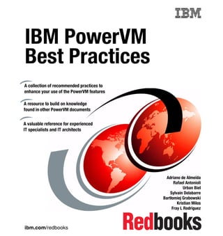 ibm.com/redbooks
IBM PowerVM
Best Practices
Adriano de Almeida
Rafael Antonioli
Urban Biel
Sylvain Delabarre
Bartłomiej Grabowski
Kristian Milos
Fray L Rodríguez
A collection of recommended practices to
enhance your use of the PowerVM features
A resource to build on knowledge
found in other PowerVM documents
A valuable reference for experienced
IT specialists and IT architects
Front cover
 