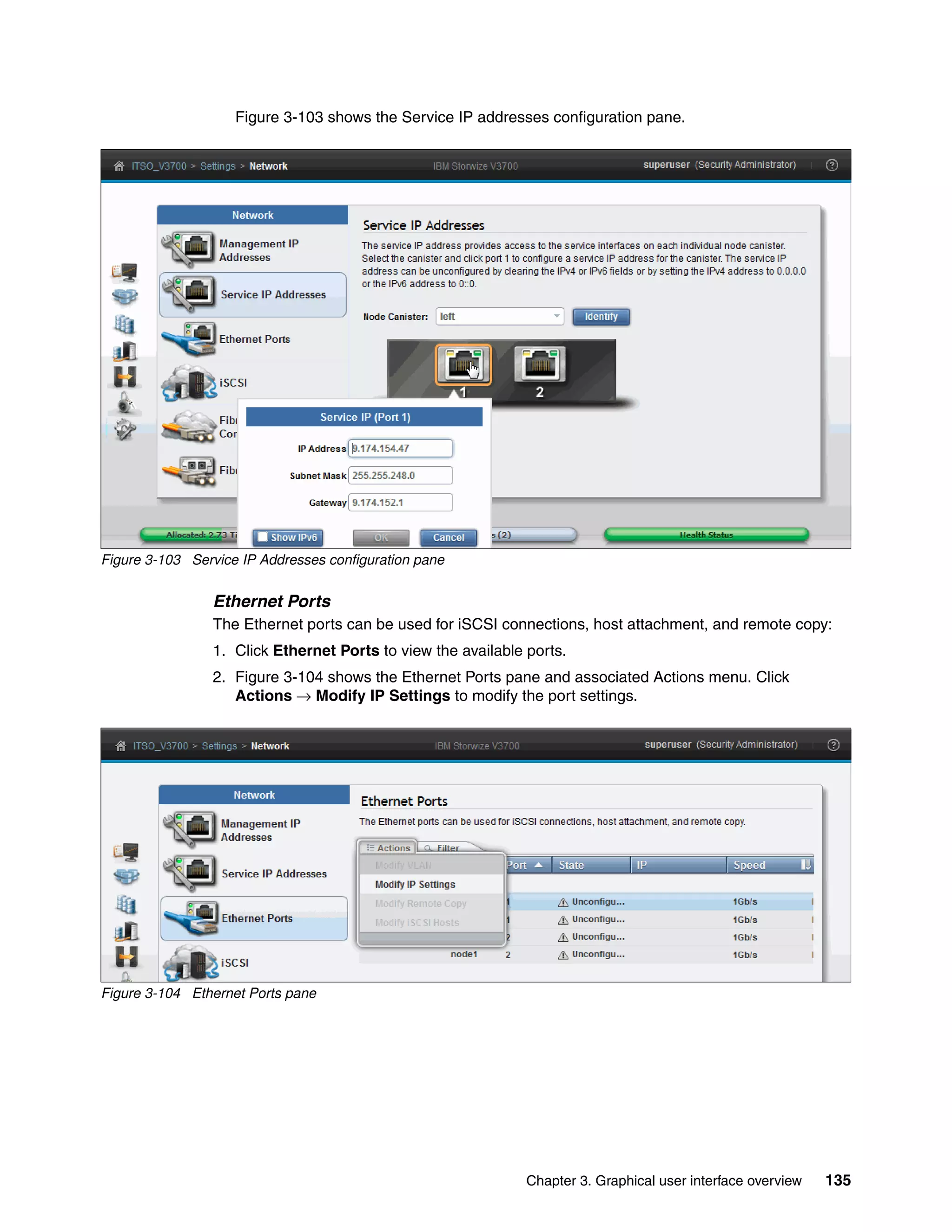 Chapter 3. Graphical user interface overview 135
Figure 3-103 shows the Service IP addresses configuration pane.
Figure 3-103 Service IP Addresses configuration pane
Ethernet Ports
The Ethernet ports can be used for iSCSI connections, host attachment, and remote copy:
1. Click Ethernet Ports to view the available ports.
2. Figure 3-104 shows the Ethernet Ports pane and associated Actions menu. Click
Actions → Modify IP Settings to modify the port settings.
Figure 3-104 Ethernet Ports pane
 