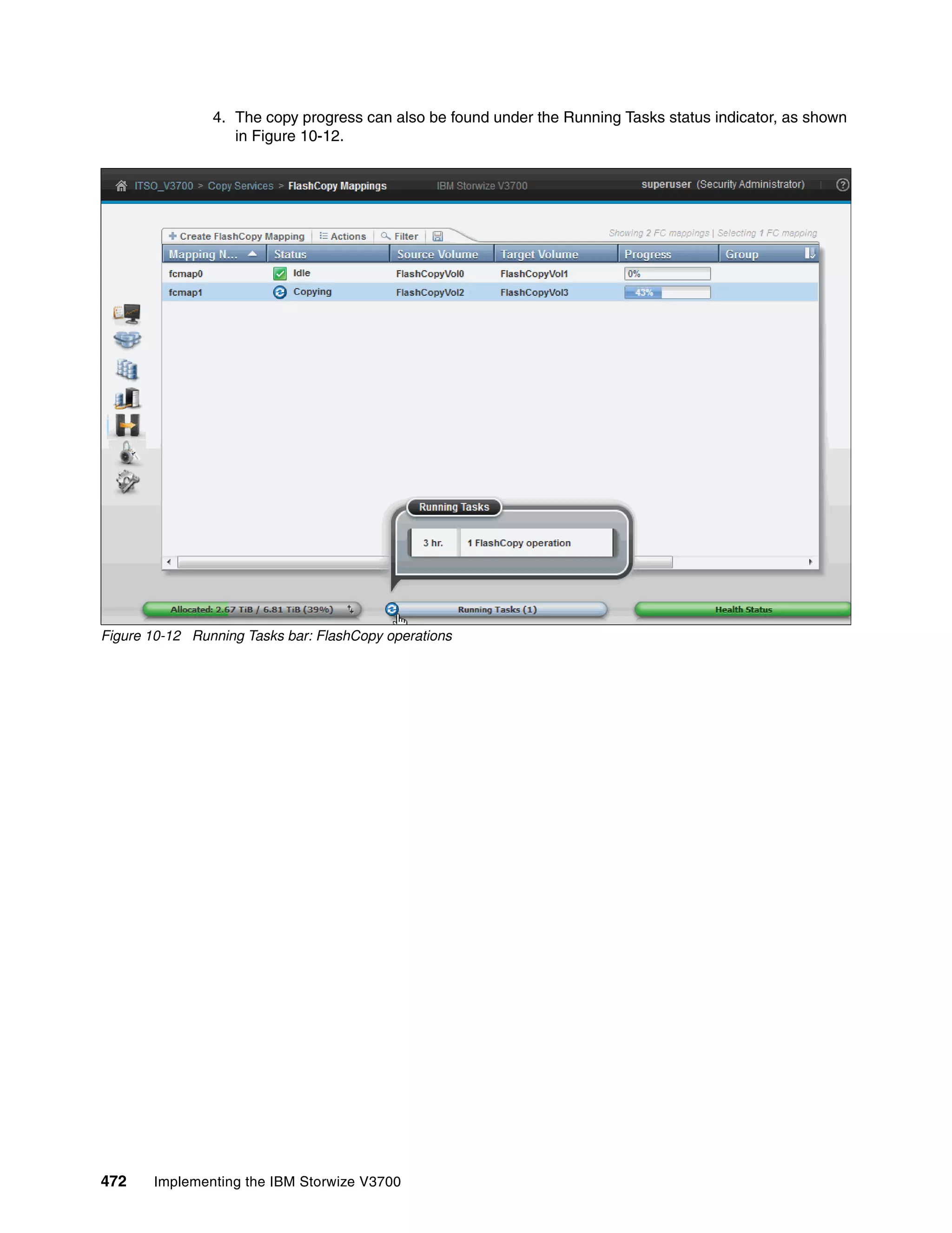 472 Implementing the IBM Storwize V3700
4. The copy progress can also be found under the Running Tasks status indicator, as shown
in Figure 10-12.
Figure 10-12 Running Tasks bar: FlashCopy operations
 