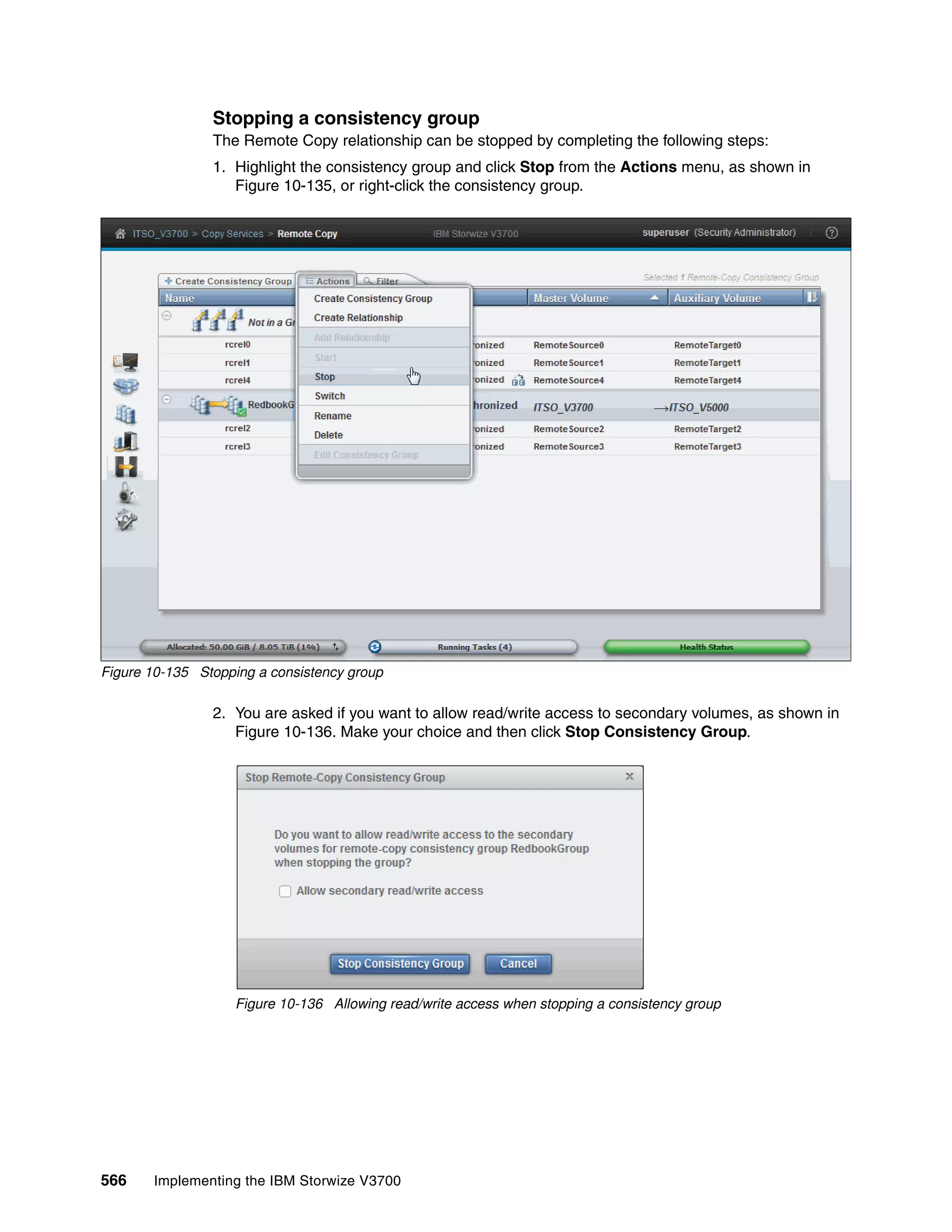 566 Implementing the IBM Storwize V3700
Stopping a consistency group
The Remote Copy relationship can be stopped by completing the following steps:
1. Highlight the consistency group and click Stop from the Actions menu, as shown in
Figure 10-135, or right-click the consistency group.
Figure 10-135 Stopping a consistency group
2. You are asked if you want to allow read/write access to secondary volumes, as shown in
Figure 10-136. Make your choice and then click Stop Consistency Group.
Figure 10-136 Allowing read/write access when stopping a consistency group
 