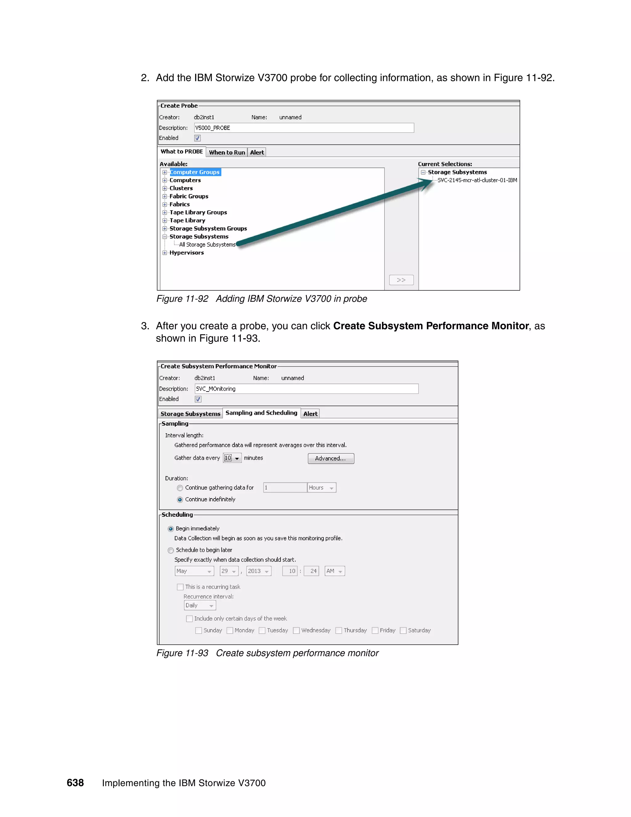 638 Implementing the IBM Storwize V3700
2. Add the IBM Storwize V3700 probe for collecting information, as shown in Figure 11-92.
Figure 11-92 Adding IBM Storwize V3700 in probe
3. After you create a probe, you can click Create Subsystem Performance Monitor, as
shown in Figure 11-93.
Figure 11-93 Create subsystem performance monitor
 