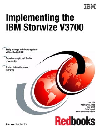 ibm.com/redbooks
Front cover
Implementing the
IBM Storwize V3700
Jon Tate
Adam Lyon-Jones
Lee Sirett
Chris Tapsell
Paulo Tomiyoshi Takeda
Easily manage and deploy systems
with embedded GUI
Experience rapid and flexible
provisioning
Protect data with remote
mirroring
 