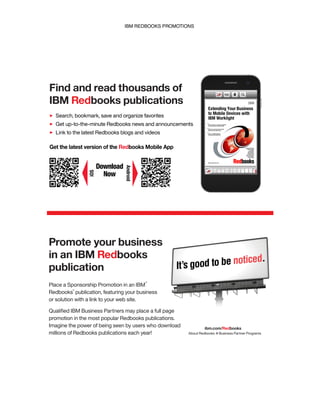 IBM REDBOOKS PROMOTIONS
Find and read thousands of
IBM Redbooks publications
Search, bookmark, save and organize favorites
Get up-to-the-minute Redbooks news and announcements
Link to the latest Redbooks blogs and videos
Download
Now
Get the latest version of the Redbooks Mobile App
iOS
Android
Place a Sponsorship Promotion in an IBM
Redbooks publication, featuring your business
or solution with a link to your web site.
Qualiﬁed IBM Business Partners may place a full page
promotion in the most popular Redbooks publications.
Imagine the power of being seen by users who download
millions of Redbooks publications each year!
®
®
Promote your business
in an IBM Redbooks
publication
ibm.com/Redbooks
About Redbooks Business Partner Programs
IBM Redbooks promotions
 