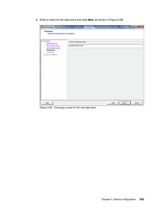 Chapter 5. Volume configuration 243
6. Enter a name for the data store and click Next, as shown in Figure 5-68.
Figure 5-68 Choosing a name for the new data store
 