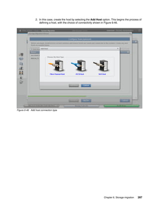 Chapter 6. Storage migration 287
2. In this case, create the host by selecting the Add Host option. This begins the process of
defining a host, with the choice of connectivity shown in Figure 6-46.
Figure 6-46 Add host connection type
 