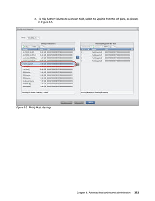 Chapter 8. Advanced host and volume administration 363
2. To map further volumes to a chosen host, select the volume from the left pane, as shown
in Figure 8-5.
Figure 8-5 Modify Host Mappings
 