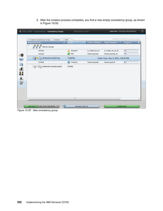 502 Implementing the IBM Storwize V3700
3. After the creation process completes, you find a new empty consistency group, as shown
in Figure 10-55.
Figure 10-55 New consistency group
 