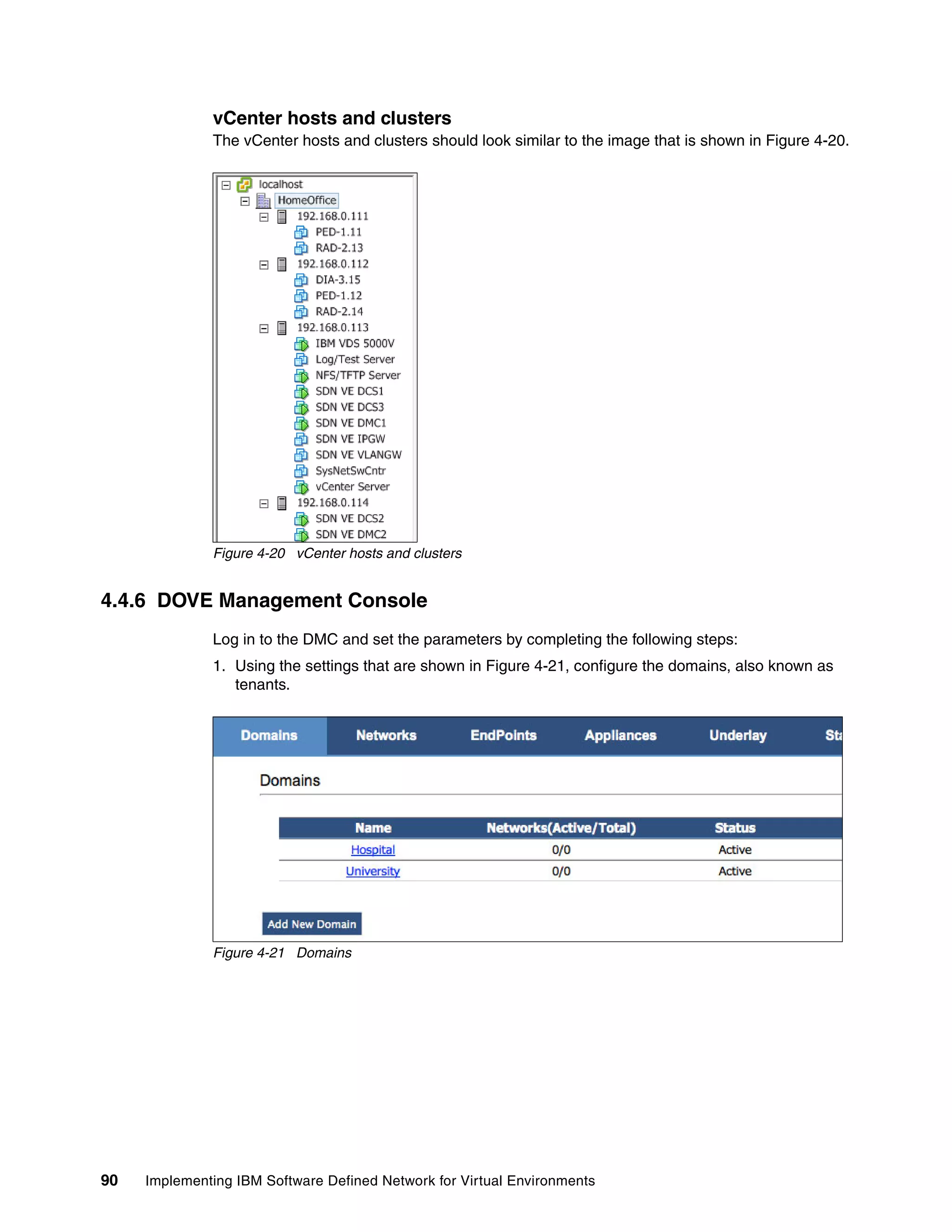 90 Implementing IBM Software Defined Network for Virtual Environments
vCenter hosts and clusters
The vCenter hosts and clusters should look similar to the image that is shown in Figure 4-20.
Figure 4-20 vCenter hosts and clusters
4.4.6 DOVE Management Console
Log in to the DMC and set the parameters by completing the following steps:
1. Using the settings that are shown in Figure 4-21, configure the domains, also known as
tenants.
Figure 4-21 Domains
 