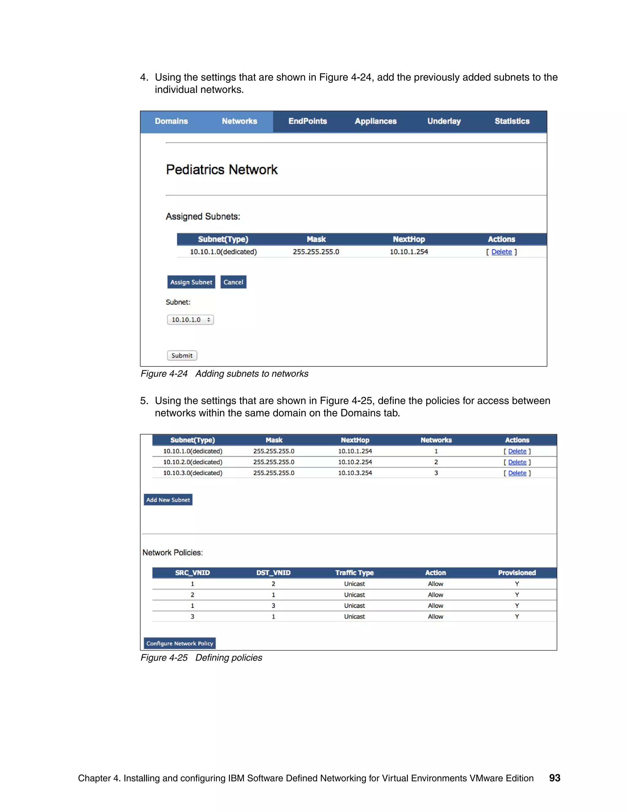 Chapter 4. Installing and configuring IBM Software Defined Networking for Virtual Environments VMware Edition 93
4. Using the settings that are shown in Figure 4-24, add the previously added subnets to the
individual networks.
Figure 4-24 Adding subnets to networks
5. Using the settings that are shown in Figure 4-25, define the policies for access between
networks within the same domain on the Domains tab.
Figure 4-25 Defining policies
 