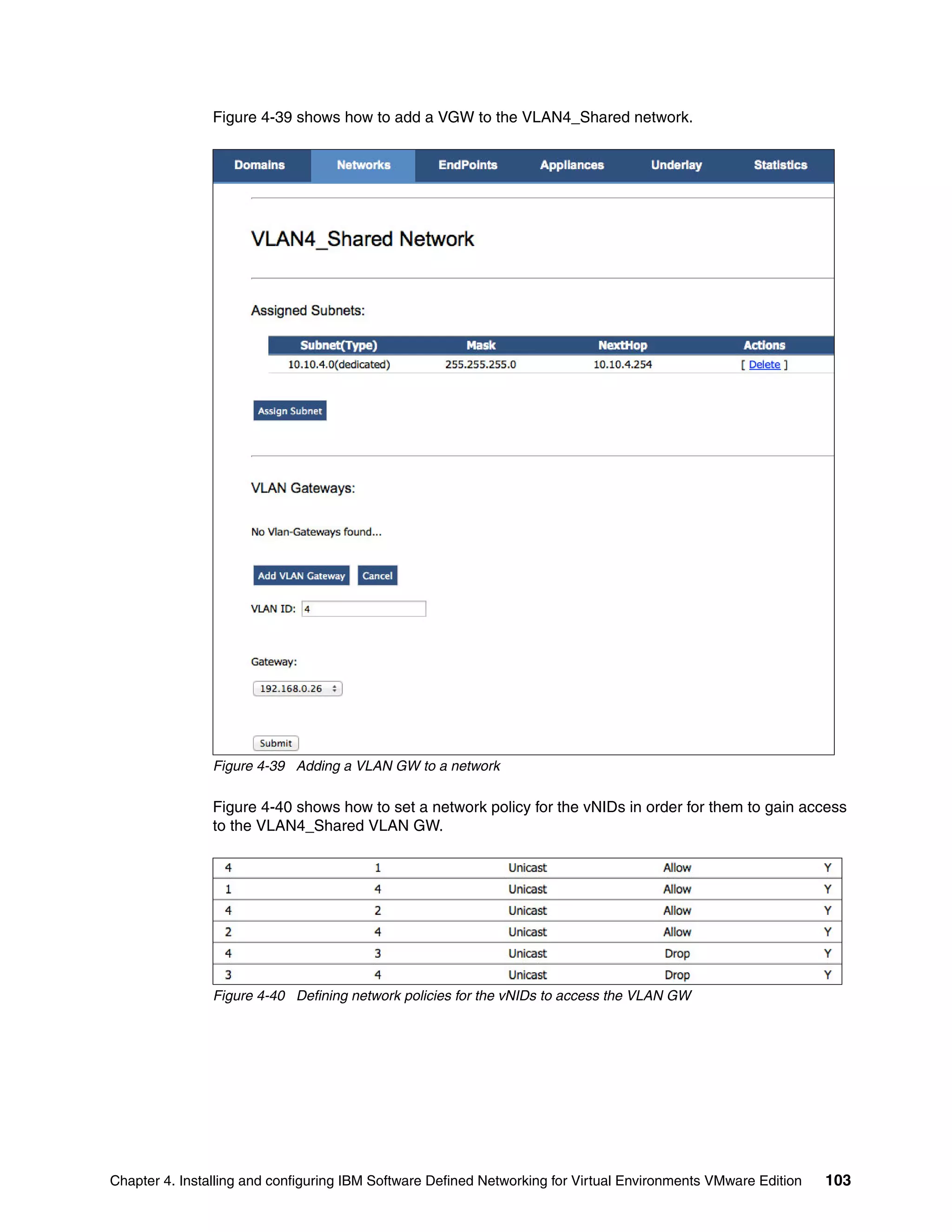 Chapter 4. Installing and configuring IBM Software Defined Networking for Virtual Environments VMware Edition 103
Figure 4-39 shows how to add a VGW to the VLAN4_Shared network.
Figure 4-39 Adding a VLAN GW to a network
Figure 4-40 shows how to set a network policy for the vNIDs in order for them to gain access
to the VLAN4_Shared VLAN GW.
Figure 4-40 Defining network policies for the vNIDs to access the VLAN GW
 