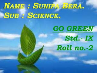 NAME : SUNIPA BERA.
SUB : SCIENCE.
GO GREEN
Std.- IX
Roll no.-2
 