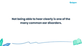 14
Not being able to hear clearly is one of the
many common ear disorders.
 