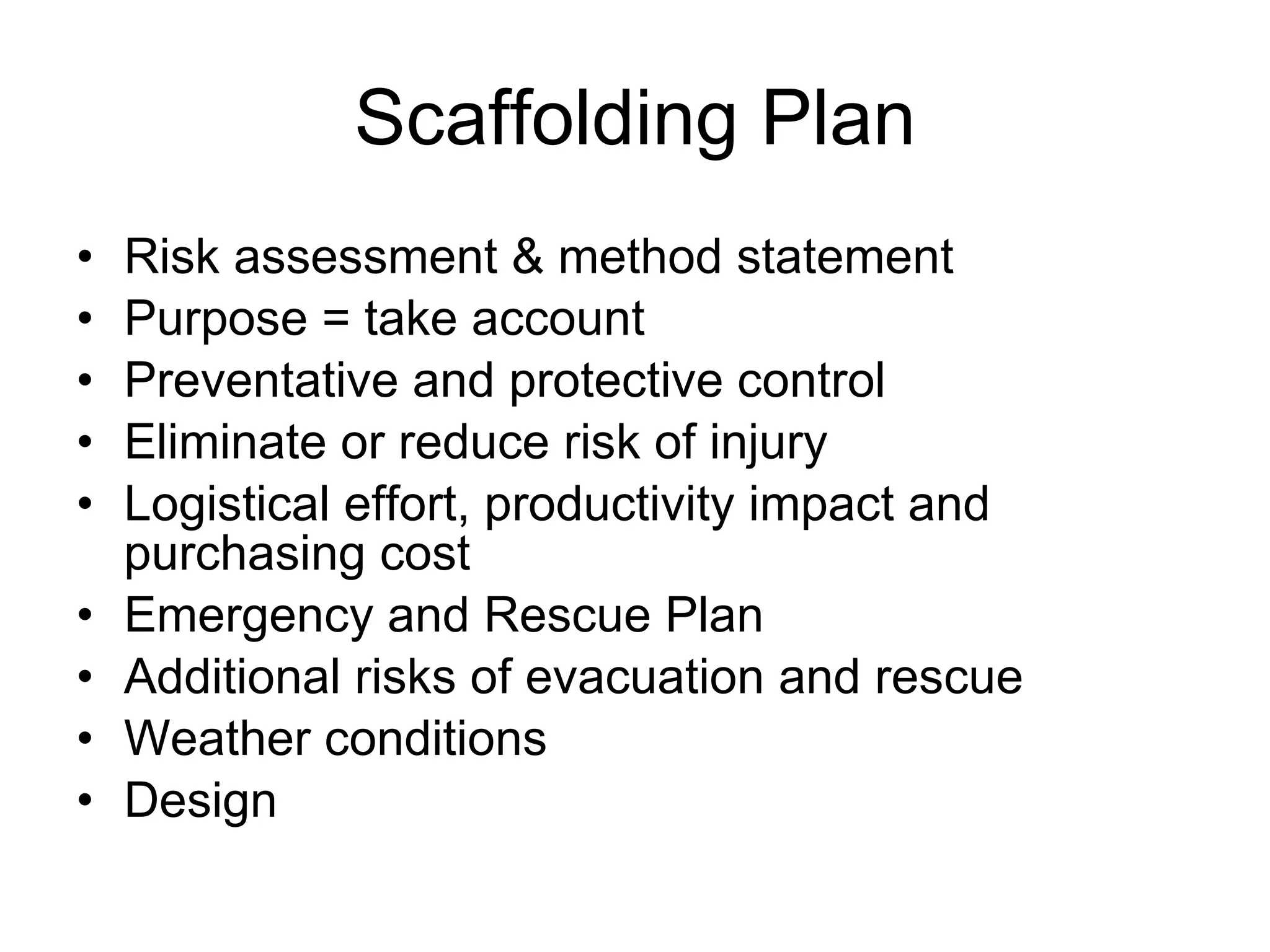 Scaffolding Plan Risk assessment & method statement Purpose = take account  Preventative and protective control  Eliminate or reduce risk of injury Logistical effort, productivity impact and purchasing cost Emergency and Rescue Plan Additional risks of evacuation and rescue  Weather conditions Design  