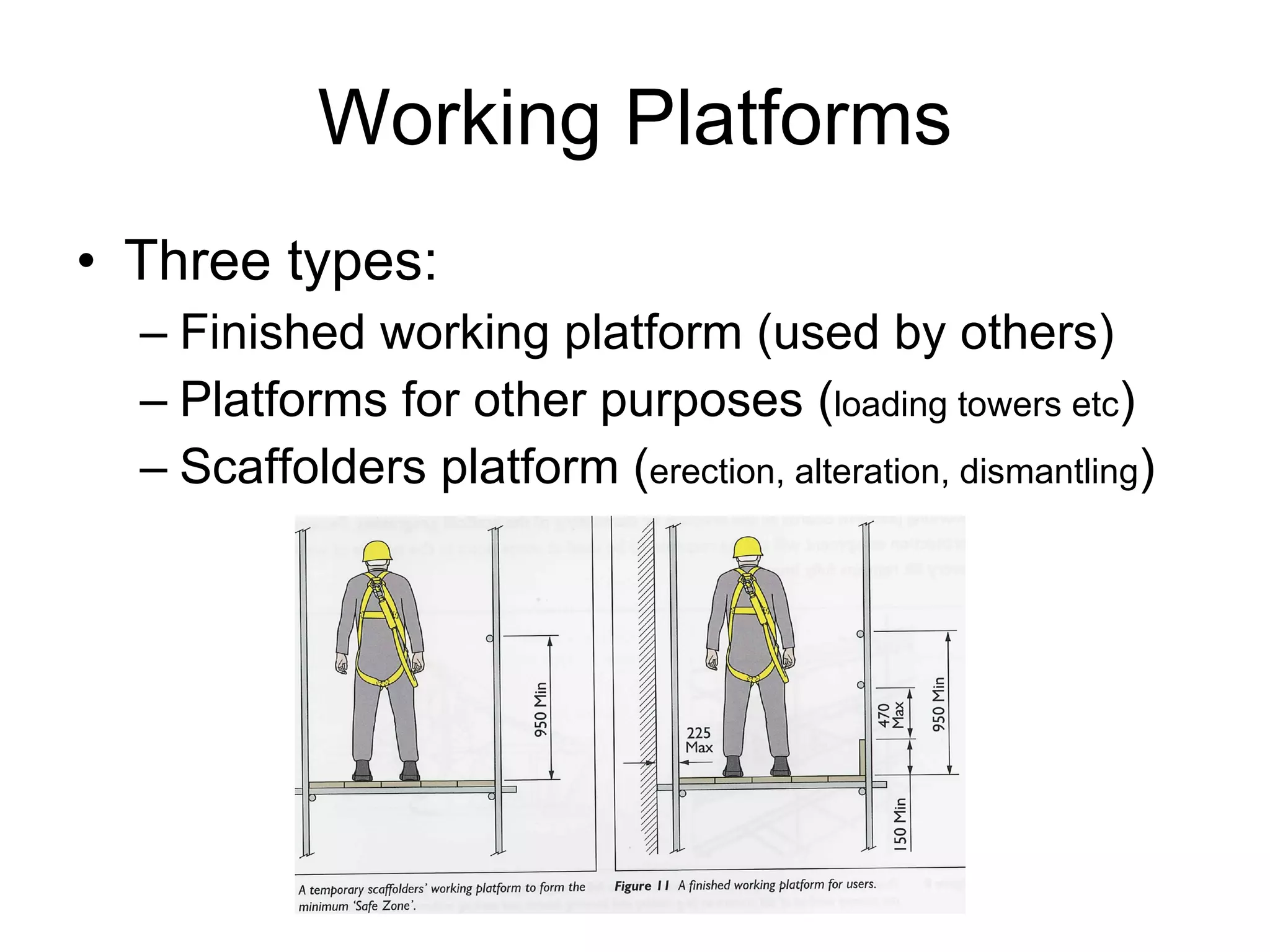 Working Platforms Three types: Finished working platform (used by others) Platforms for other purposes ( loading towers etc ) Scaffolders platform ( erection, alteration, dismantling ) 