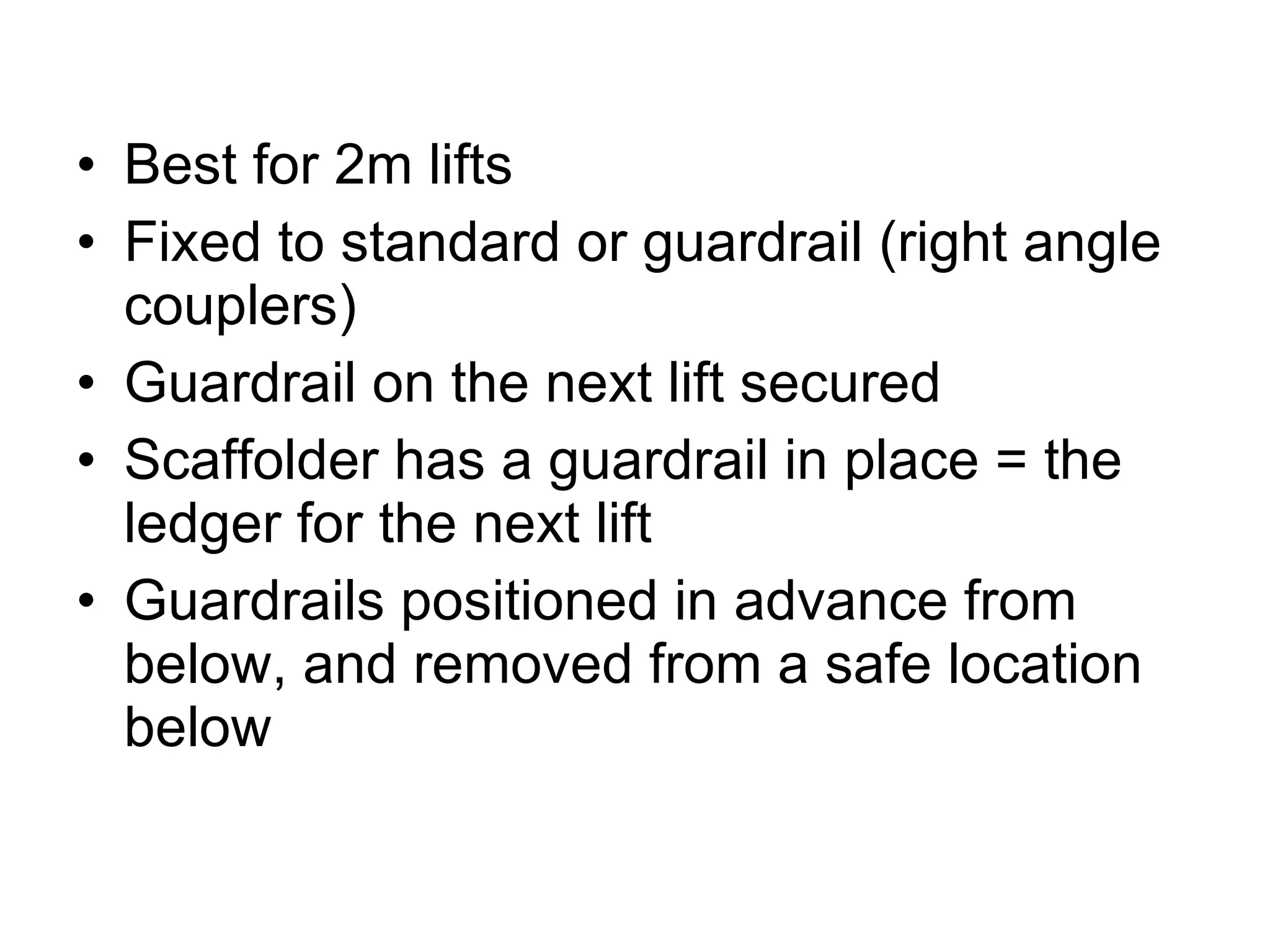 Best for 2m lifts Fixed to standard or guardrail (right angle couplers) Guardrail on the next lift secured Scaffolder has a guardrail in place = the ledger for the next lift Guardrails positioned in advance from below, and removed from a safe location below 