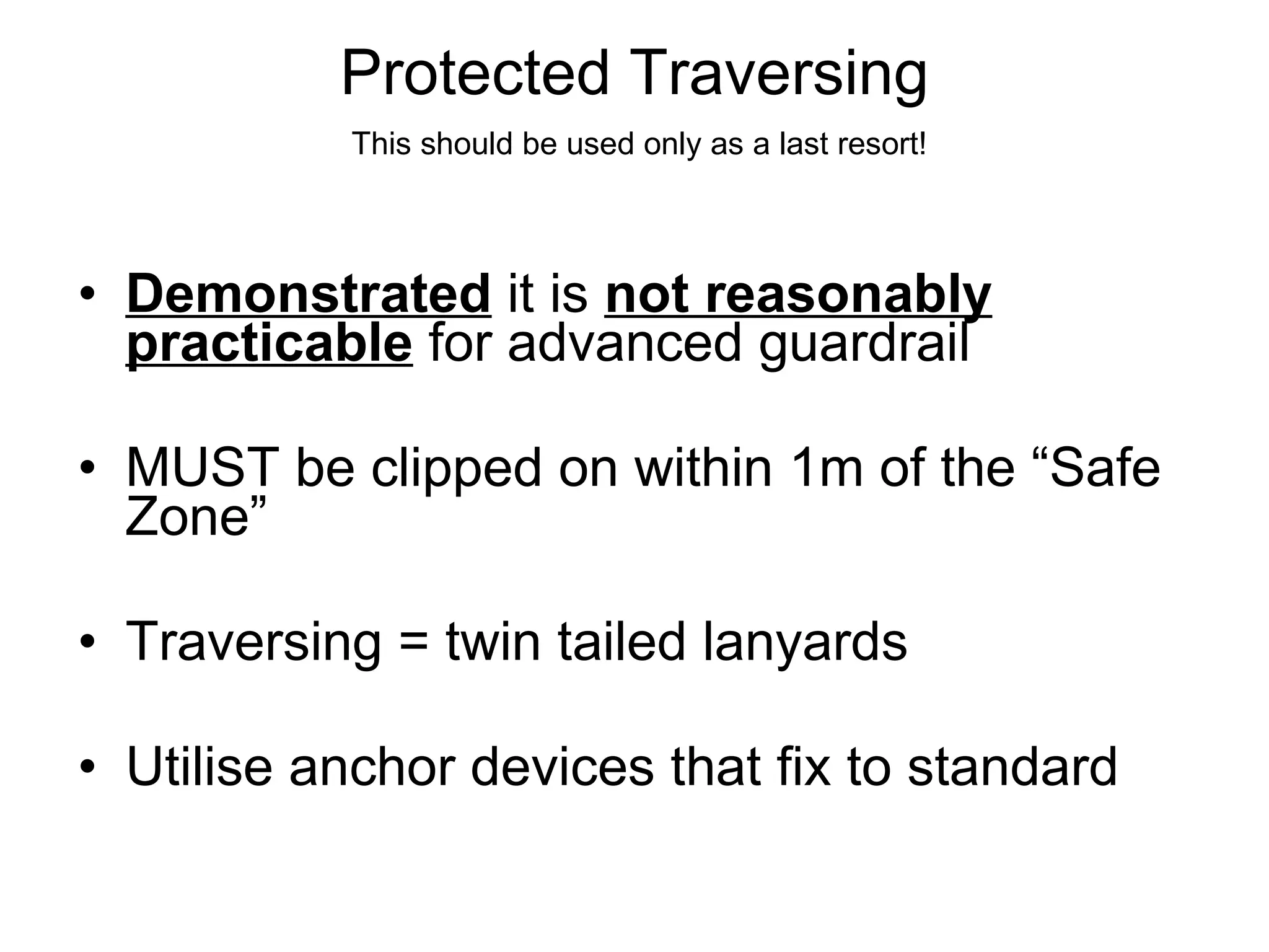 Protected Traversing Demonstrated  it is  not reasonably practicable  for advanced guardrail  MUST be clipped on within 1m of the “Safe Zone” Traversing = twin tailed lanyards Utilise anchor devices that fix to standard  This should be used only as a last resort! 