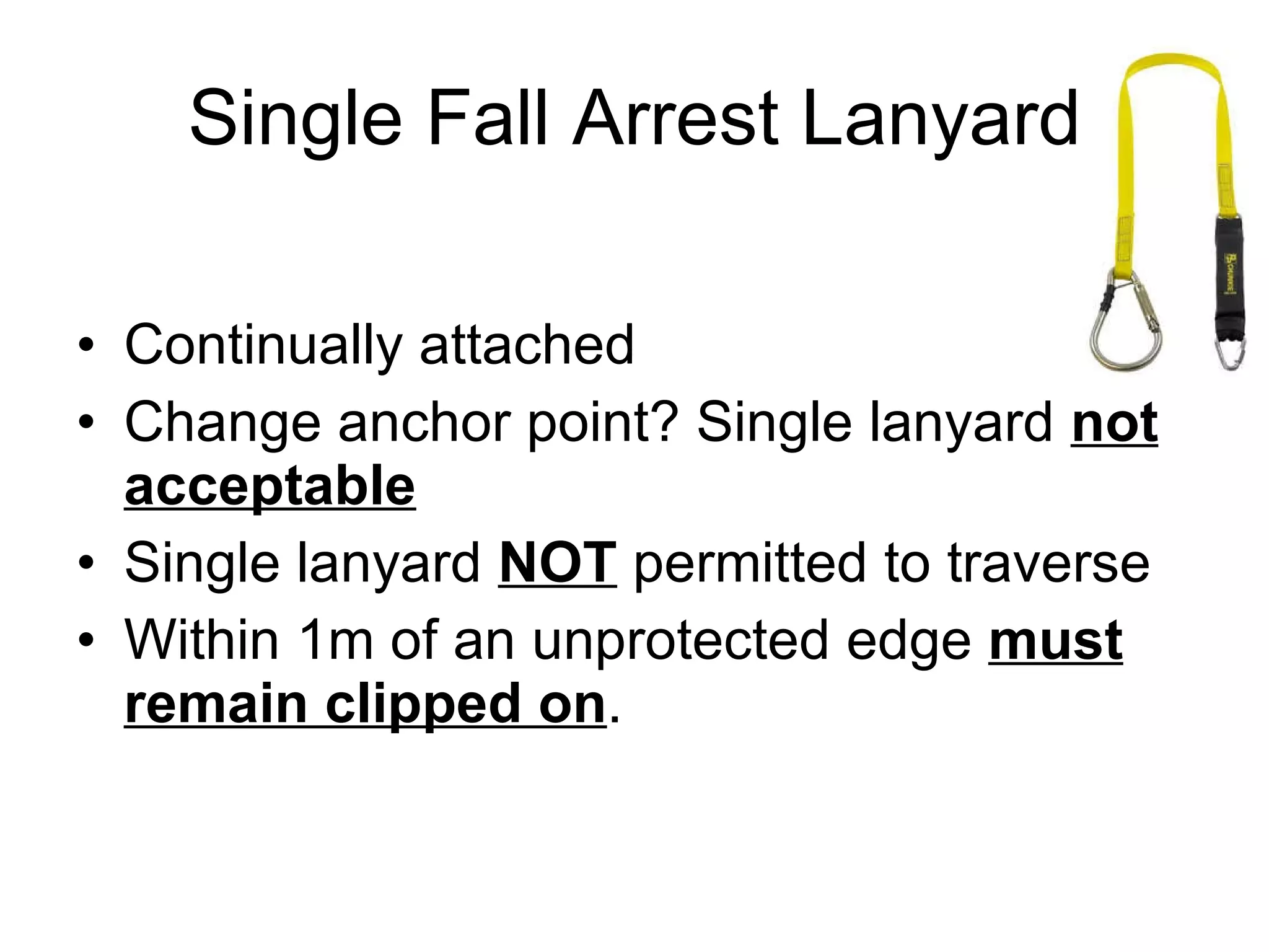 Single Fall Arrest Lanyard Continually attached  Change anchor point? Single lanyard  not acceptable Single lanyard  NOT  permitted to traverse  Within 1m of an unprotected edge  must remain clipped on . 