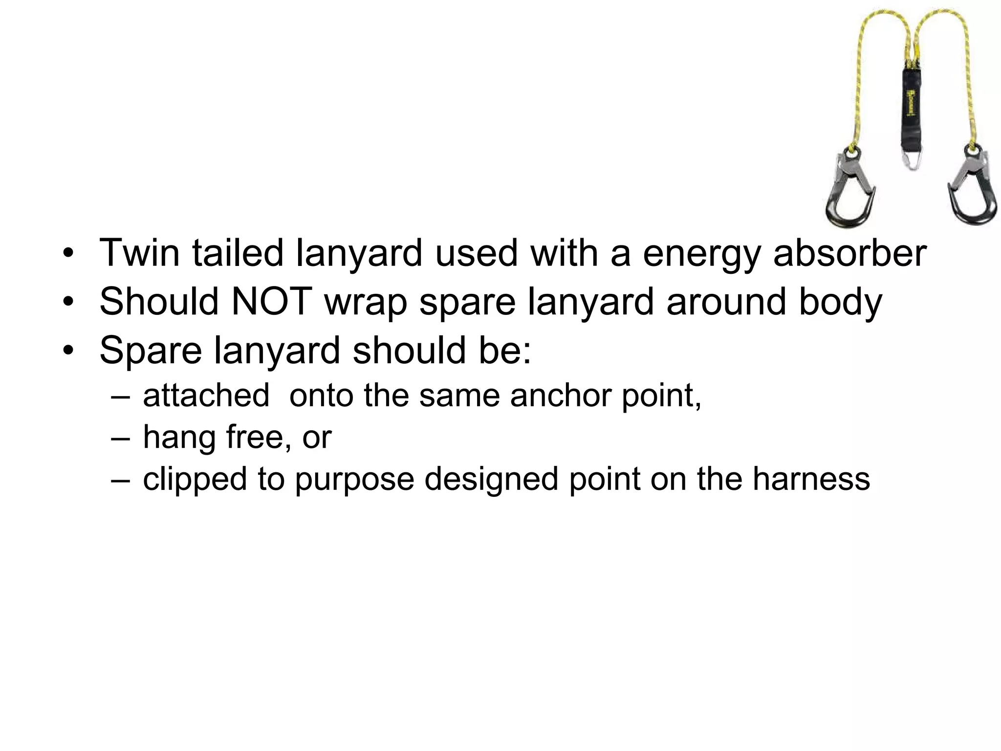 Twin tailed lanyard used with a energy absorber Should NOT wrap spare lanyard around body Spare lanyard should be: attached  onto the same anchor point, hang free, or clipped to purpose designed point on the harness 